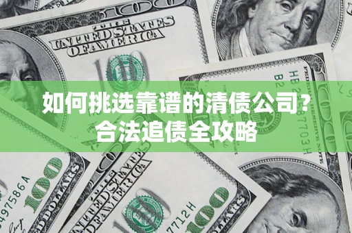 北京如何挑选靠谱的清债公司?合法追债全攻略 北京如何挑选靠谱的清债公司?合法追债全攻略