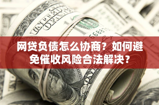 北京网贷负债怎么协商？如何避免催收风险合法解决？