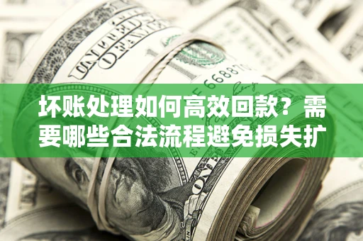 北京坏账处理如何高效回款？需要哪些合法流程避免损失扩大？