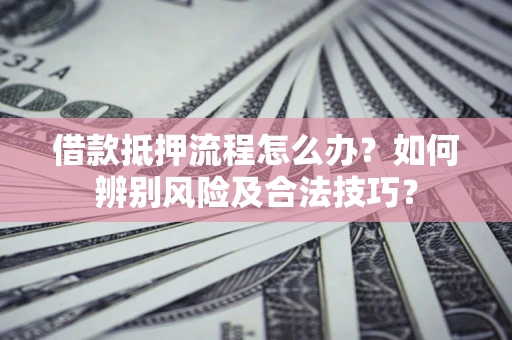 北京借款抵押流程怎么办？如何辨别风险及合法技巧？