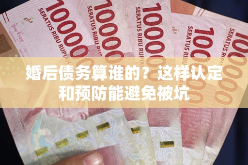 北京婚后债务算谁的？这样认定和预防能避免被坑