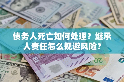北京债务人死亡如何处理?继承人责任怎么规避风险? 北京债务人死亡如何处理?继承人责任怎么规避风险?