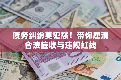 北京债务纠纷莫犯愁！带你厘清合法催收与违规红线