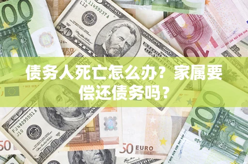 北京债务人死亡怎么办？家属要偿还债务吗？