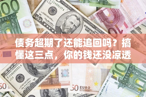 北京债务超期了还能追回吗？搞懂这三点，你的钱还没凉透