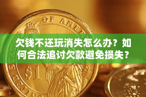 北京欠钱不还玩消失怎么办?如何合法追讨欠款避免损失? 北京欠钱不还玩消失怎么办?如何合法追讨欠款避免损失?