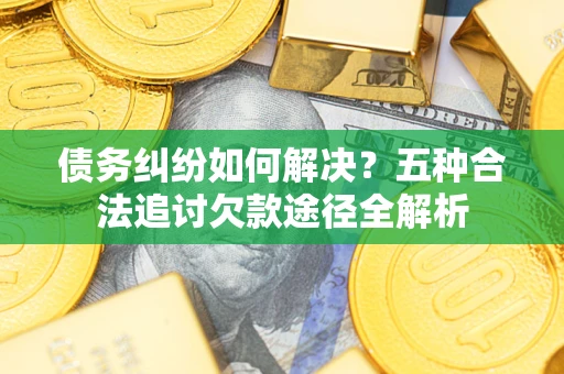 北京债务纠纷如何解决？五种合法追讨欠款途径全解析