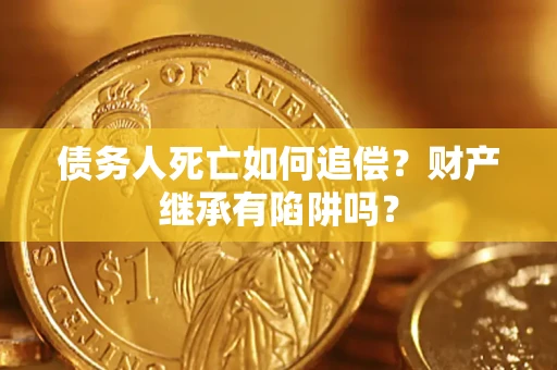 北京债务人死亡如何追偿？财产继承有陷阱吗？
