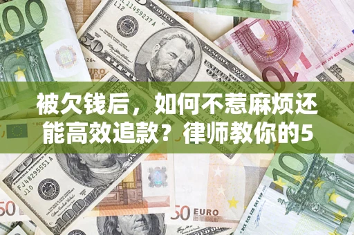 北京被欠钱后，如何不惹麻烦还能高效追款？律师教你的5步合法讨债法