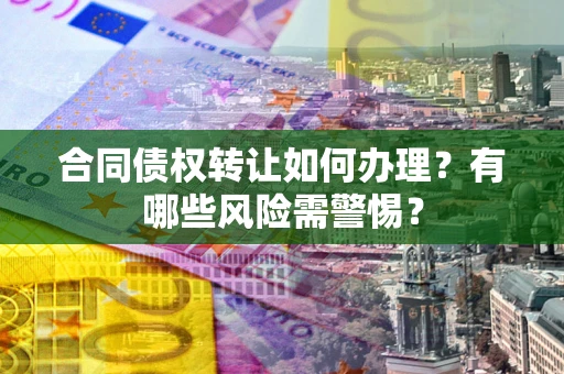 北京合同债权转让如何办理？有哪些风险需警惕？