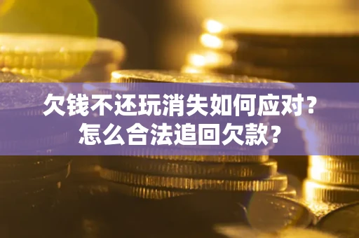 北京欠钱不还玩消失如何应对？怎么合法追回欠款？