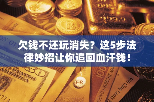 北京欠钱不还玩消失？这5步法律妙招让你追回血汗钱！