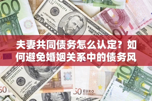 北京夫妻共同债务怎么认定？如何避免婚姻关系中的债务风险？