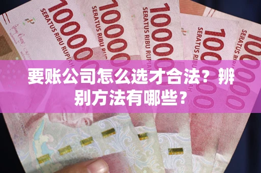 北京要账公司怎么选才合法？辨别方法有哪些？