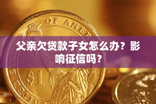北京父亲欠贷款子女怎么办？影响征信吗？