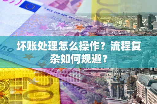 北京坏账处理怎么操作？流程复杂如何规避？