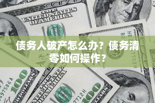北京债务人破产怎么办？债务清零如何操作？