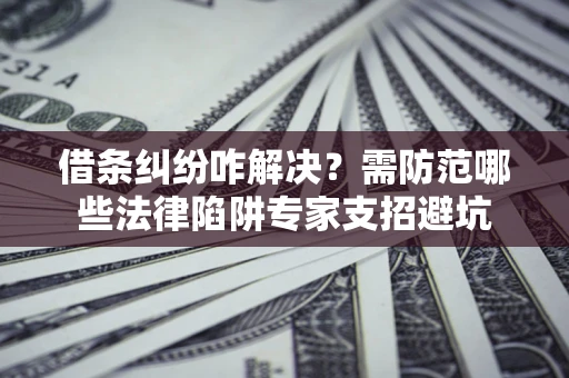 北京借条纠纷咋解决？需防范哪些法律陷阱专家支招避坑