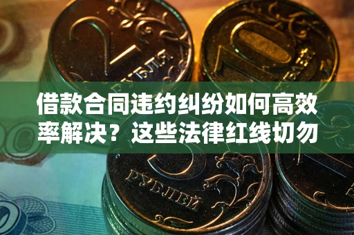 北京借款合同违约纠纷如何高效率解决？这些法律红线切勿触碰