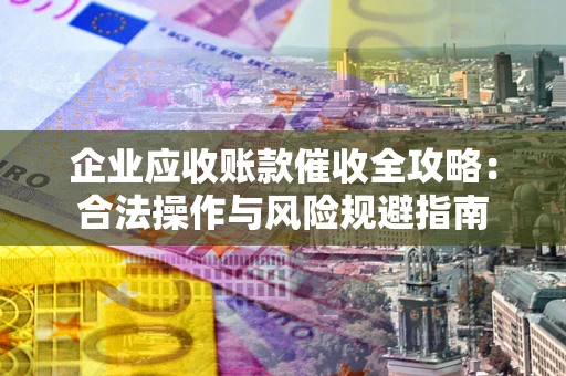 北京企业应收账款催收全攻略：合法操作与风险规避指南
