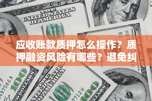 北京应收账款质押怎么操作？质押融资风险有哪些？避免纠纷高效融资技巧