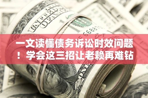 北京一文读懂债务诉讼时效问题！学会这三招让老赖再难钻空子