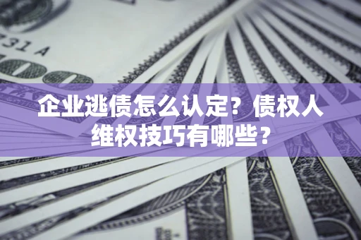 北京企业逃债怎么认定？债权人维权技巧有哪些？