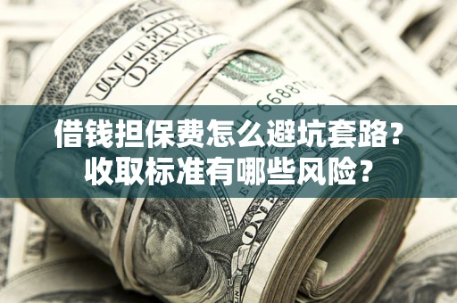 北京借钱担保费怎么避坑套路?收取标准有哪些风险? 北京借钱担保费怎么避坑套路?收取标准有哪些风险?