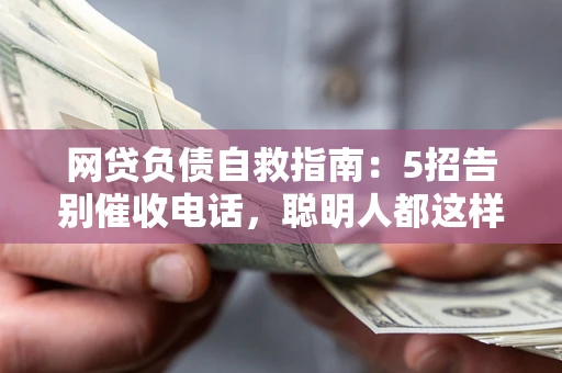 北京网贷负债自救指南：5招告别催收电话，聪明人都这样做