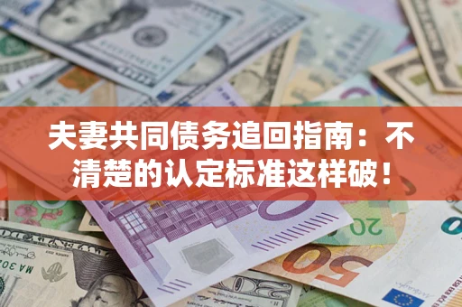 北京夫妻共同债务追回指南：不清楚的认定标准这样破！