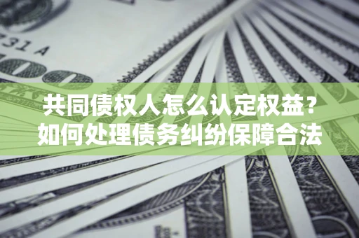 北京共同债权人怎么认定权益？如何处理债务纠纷保障合法权益？