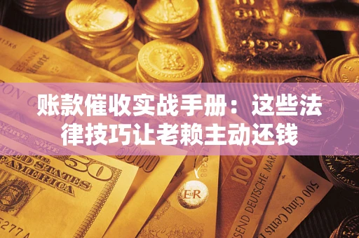 北京账款催收实战手册：这些法律技巧让老赖主动还钱