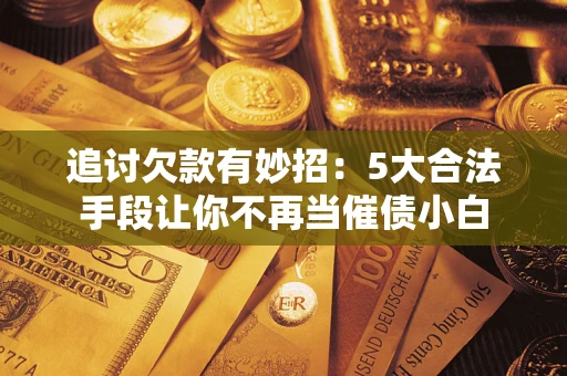 北京追讨欠款有妙招：5大合法手段让你不再当催债小白
