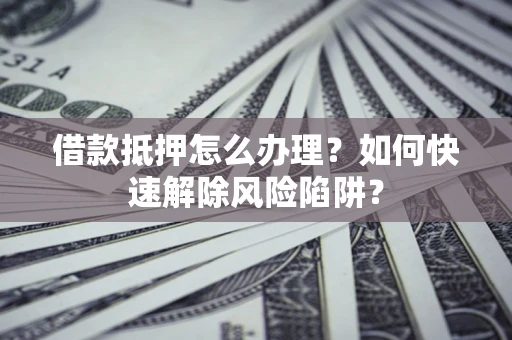 北京借款抵押怎么办理？如何快速解除风险陷阱？