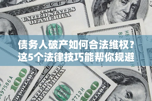 北京债务人破产如何合法维权？这5个法律技巧能帮你规避风险