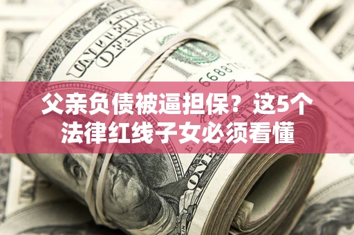 北京父亲负债被逼担保？这5个法律红线子女必须看懂