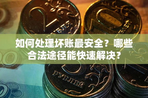 北京如何处理坏账最安全？哪些合法途径能快速解决？