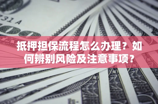 北京抵押担保流程怎么办理？如何辨别风险及注意事项？