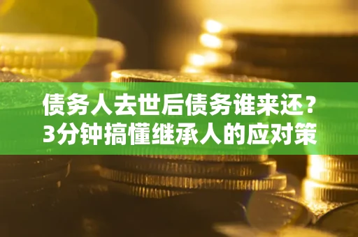 北京债务人去世后债务谁来还？3分钟搞懂继承人的应对策略