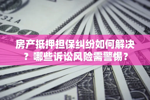 北京房产抵押担保纠纷如何解决？哪些诉讼风险需警惕？