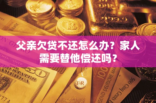 北京父亲欠贷不还怎么办？家人需要替他偿还吗？
