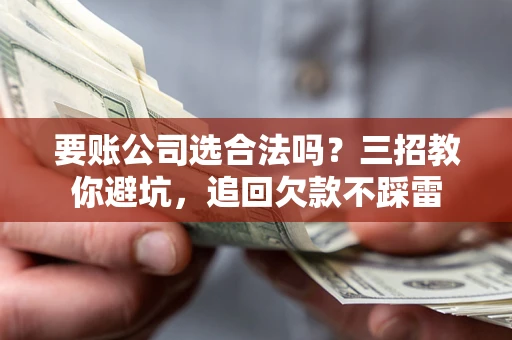 北京要账公司选合法吗？三招教你避坑，追回欠款不踩雷