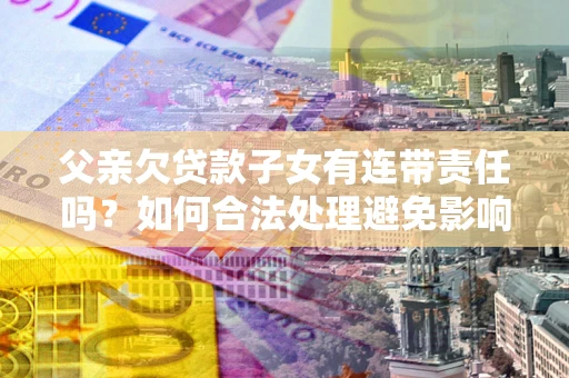 北京父亲欠贷款子女有连带责任吗？如何合法处理避免影响？