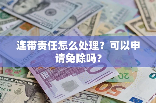 北京连带责任怎么处理？可以申请免除吗？