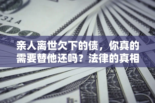 北京亲人离世欠下的债，你真的需要替他还吗？法律的真相或许与你想的不一样