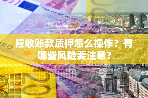 北京应收账款质押怎么操作？有哪些风险要注意？