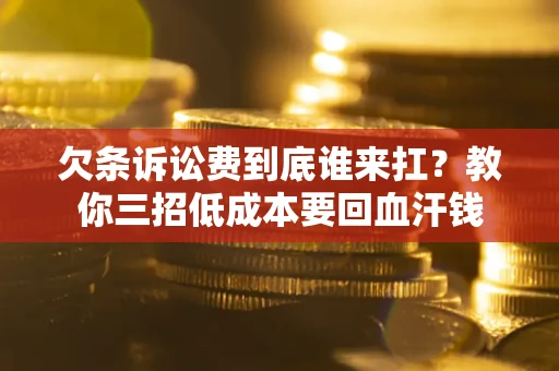 北京欠条诉讼费到底谁来扛？教你三招低成本要回血汗钱